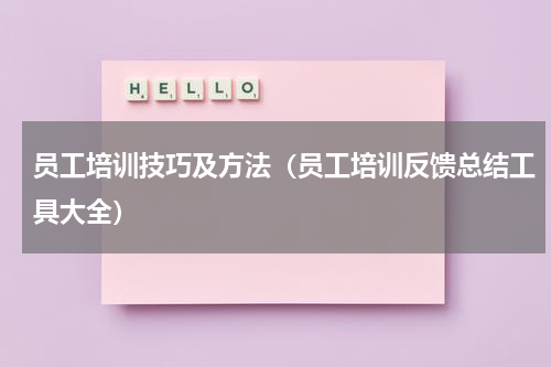 员工培训技巧及方法（员工培训反馈总结工具大全）
