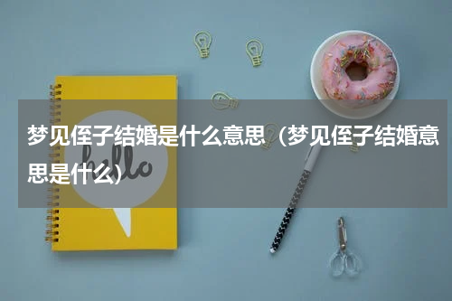 梦见侄子结婚是什么意思（梦见侄子结婚意思是什么）