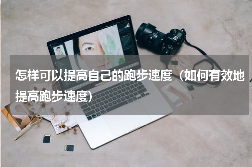 怎样可以提高自己的跑步速度（如何有效地提高跑步速度）