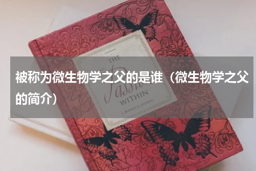 被称为微生物学之父的是谁（微生物学之父的简介）