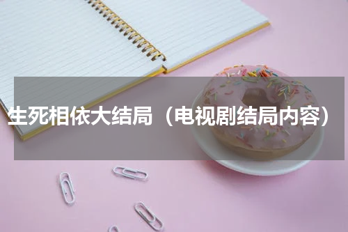 生死相依大结局（电视剧结局内容）