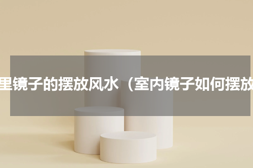 屋里镜子的摆放风水（室内镜子如何摆放）