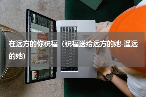 在远方的你祝福（祝福送给远方的她-遥远的她）