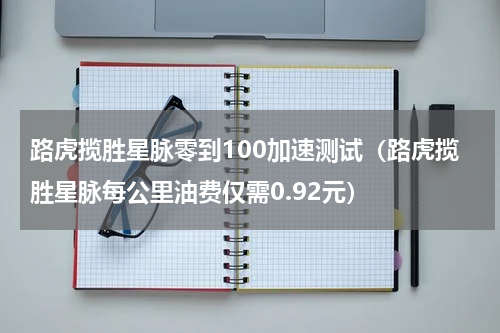 路虎揽胜星脉零到100加速测试（路虎揽胜星脉每公里油费仅需0.92元）