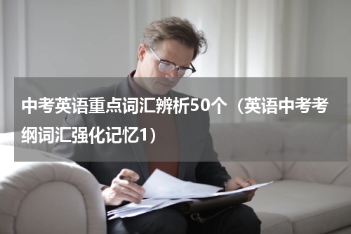 中考英语重点词汇辨析50个（英语中考考纲词汇强化记忆1）
