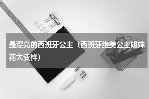 最漂亮的西班牙公主（西班牙绝美公主姐妹花大变样）