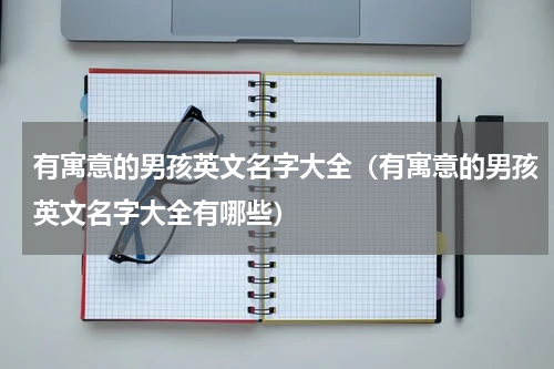 有寓意的男孩英文名字大全（有寓意的男孩英文名字大全有哪些）