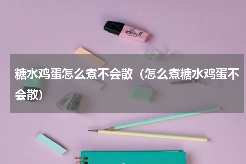 糖水鸡蛋怎么煮不会散（怎么煮糖水鸡蛋不会散）