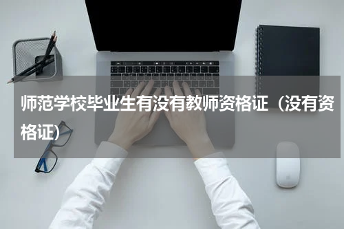 师范学校毕业生有没有教师资格证（没有资格证）