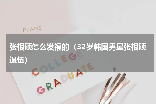 张根硕怎么发福的（32岁韩国男星张根硕退伍）