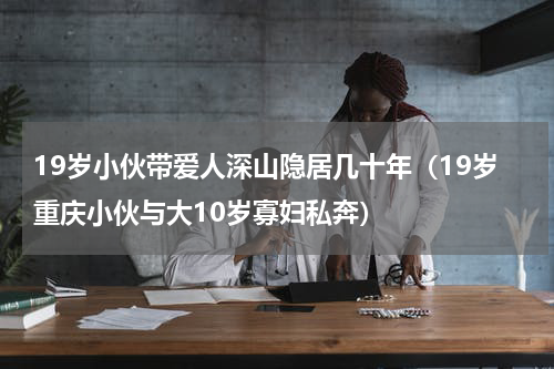 19岁小伙带爱人深山隐居几十年（19岁重庆小伙与大10岁寡妇私奔）