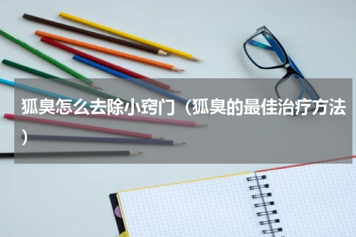 狐臭怎么去除小窍门（狐臭的最佳治疗方法）