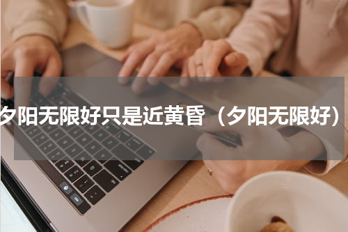 夕阳无限好只是近黄昏（夕阳无限好）