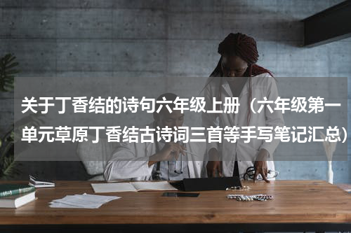 关于丁香结的诗句六年级上册（六年级第一单元草原丁香结古诗词三首等手写笔记汇总）