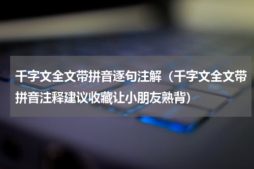 千字文全文带拼音逐句注解（千字文全文带拼音注释建议收藏让小朋友熟背）