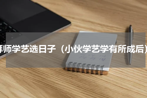 拜师学艺选日子（小伙学艺学有所成后）