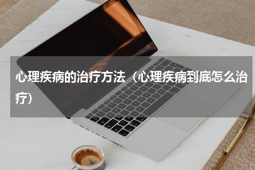 心理疾病的治疗方法（心理疾病到底怎么治疗）