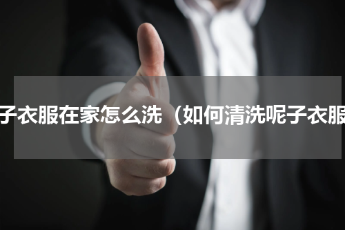 呢子衣服在家怎么洗（如何清洗呢子衣服）