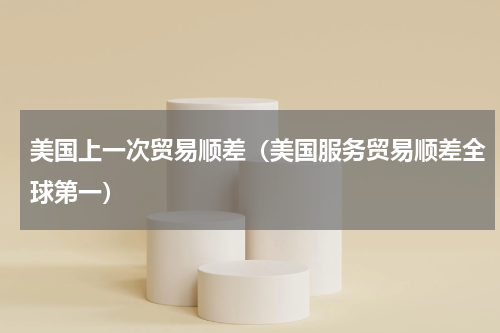 美国上一次贸易顺差（美国服务贸易顺差全球第一）
