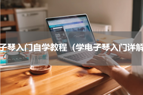 电子琴入门自学教程（学电子琴入门详解）