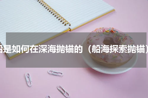 船是如何在深海抛锚的（船海探索抛锚）