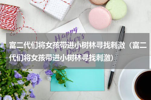 富二代们将女孩带进小树林寻找刺激（富二代们将女孩带进小树林寻找刺激）
