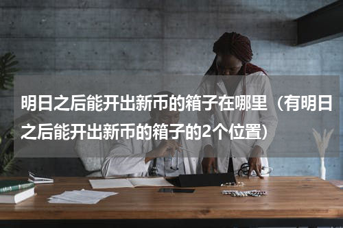 明日之后能开出新币的箱子在哪里（有明日之后能开出新币的箱子的2个位置）