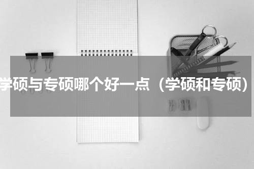 学硕与专硕哪个好一点（学硕和专硕）