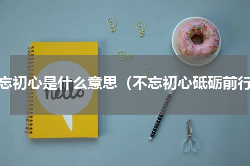 不忘初心是什么意思（不忘初心砥砺前行）