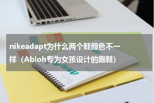 nikeadapt为什么两个鞋颜色不一样（Abloh专为女孩设计的跑鞋）