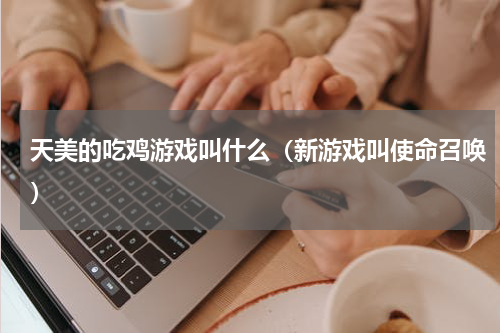 天美的吃鸡游戏叫什么（新游戏叫使命召唤）