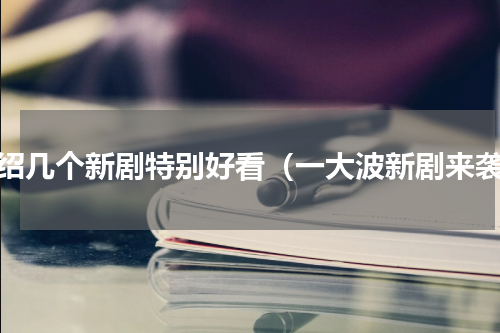 介绍几个新剧特别好看（一大波新剧来袭）