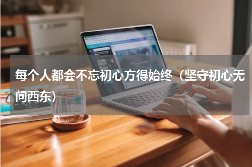 每个人都会不忘初心方得始终（坚守初心无问西东）