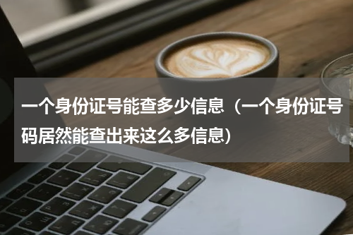 一个身份证号能查多少信息（一个身份证号码居然能查出来这么多信息）
