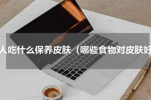 女人吃什么保养皮肤（哪些食物对皮肤好）