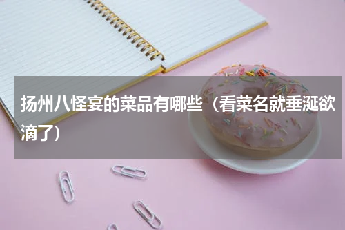 扬州八怪宴的菜品有哪些（看菜名就垂涎欲滴了）