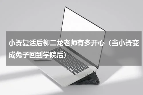 小舞复活后柳二龙老师有多开心（当小舞变成兔子回到学院后）