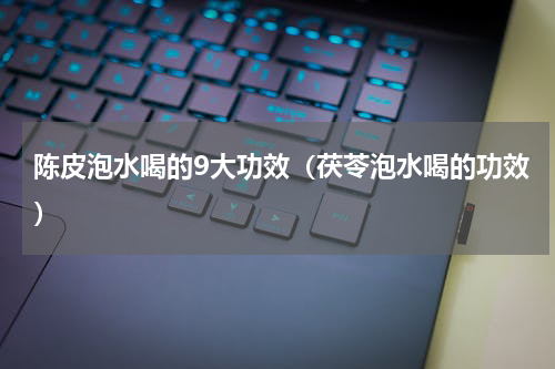 陈皮泡水喝的9大功效（茯苓泡水喝的功效）