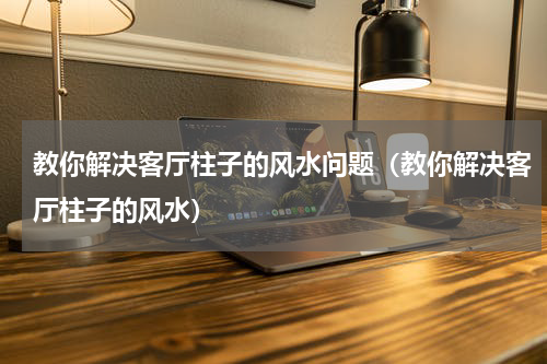 教你解决客厅柱子的风水问题（教你解决客厅柱子的风水）