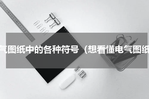 电气图纸中的各种符号（想看懂电气图纸）