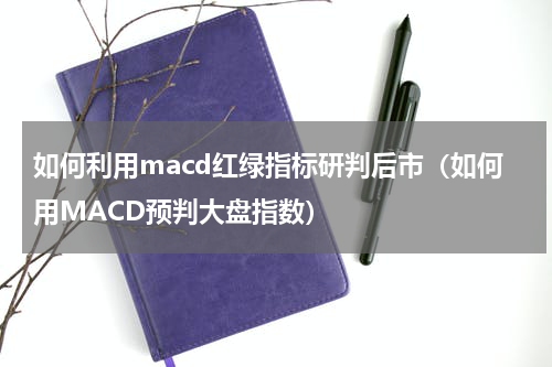 如何利用macd红绿指标研判后市（如何用MACD预判大盘指数）