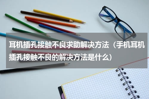 耳机插孔接触不良求助解决方法（手机耳机插孔接触不良的解决方法是什么）