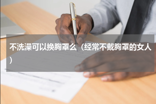 不洗澡可以换胸罩么（经常不戴胸罩的女人）
