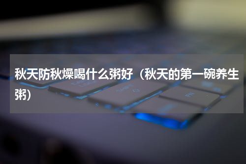 秋天防秋燥喝什么粥好（秋天的第一碗养生粥）