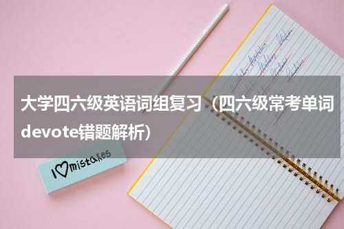 大学四六级英语词组复习（四六级常考单词devote错题解析）