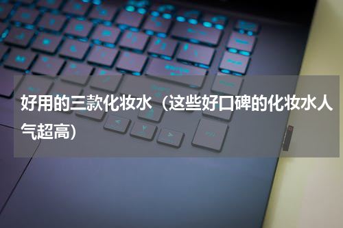 好用的三款化妆水（这些好口碑的化妆水人气超高）