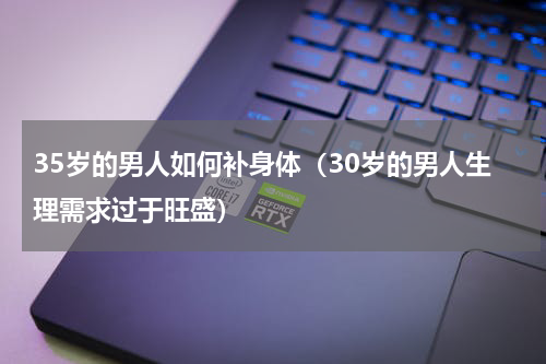 35岁的男人如何补身体（30岁的男人生理需求过于旺盛）