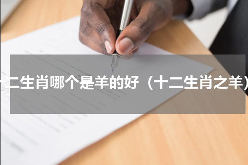 十二生肖哪个是羊的好（十二生肖之羊）