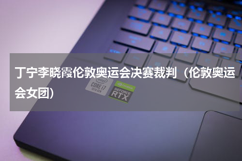 丁宁李晓霞伦敦奥运会决赛裁判（伦敦奥运会女团）