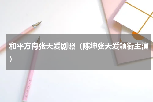 和平方舟张天爱剧照（陈坤张天爱领衔主演）